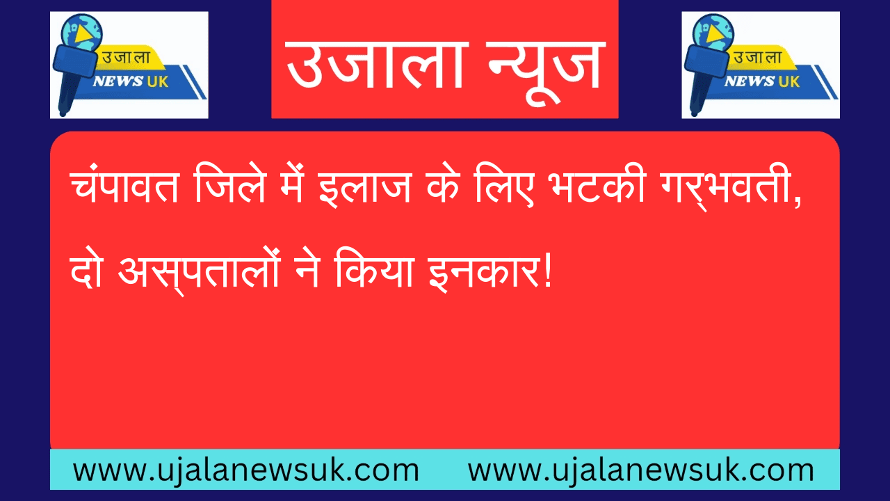 चंपावत जिले में इलाज के लिए भटकी गर्भवती, दो अस्पतालों ने किया इनकार!