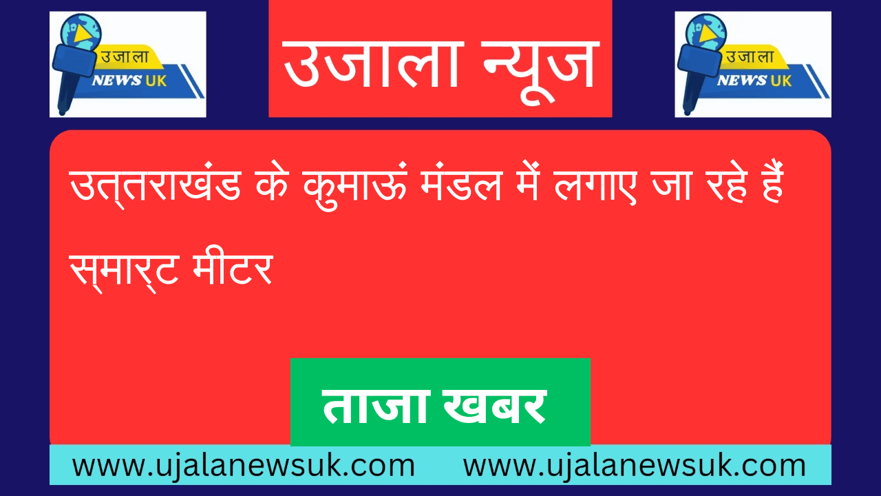 उत्तराखंड के कुमाऊं मंडल में लगाए जा रहे हैं स्मार्ट मीटर