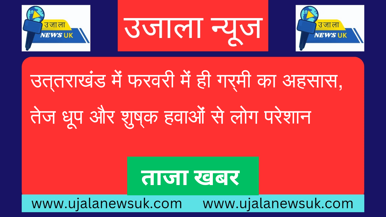 उत्तराखंड में फरवरी में ही गर्मी का अहसास, तेज धूप और शुष्क हवाओं से लोग परेशान