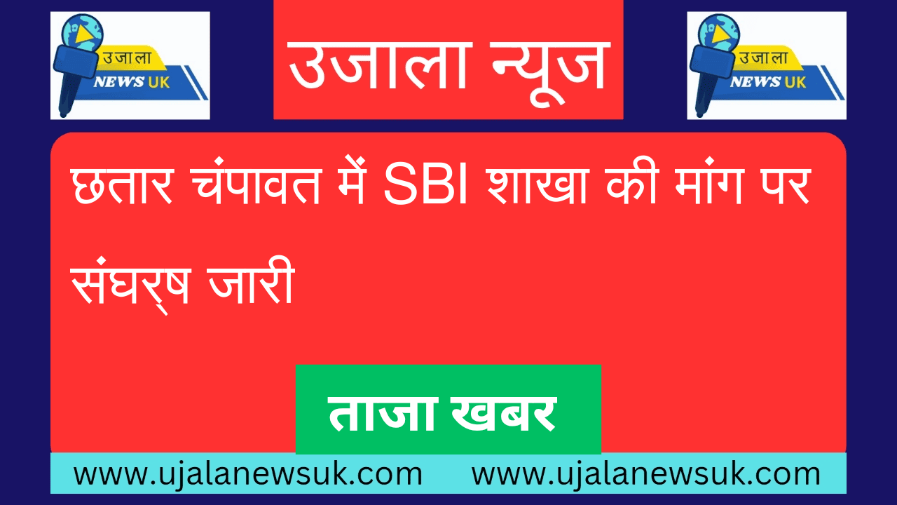 छतार चंपावत में SBI शाखा की मांग पर संघर्ष जारी