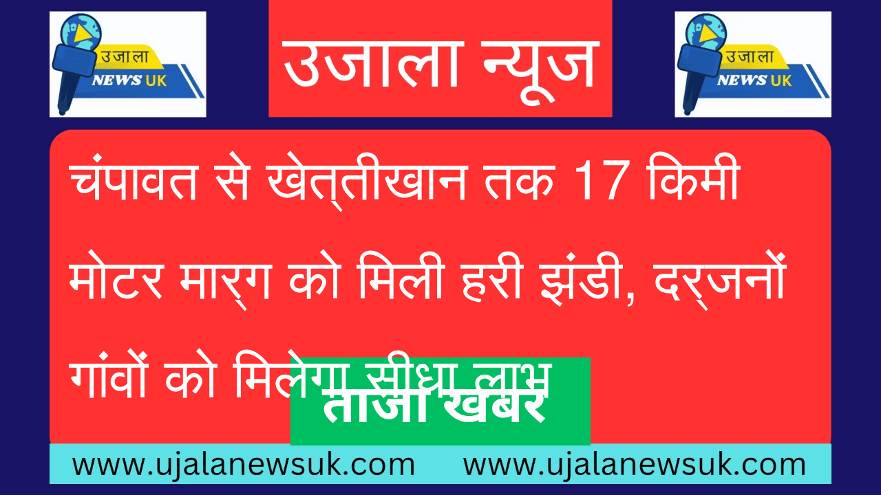 चंपावत से खेत्तीखान तक 17 किमी मोटर मार्ग को मिली हरी झंडी, दर्जनों गांवों को मिलेगा सीधा लाभ